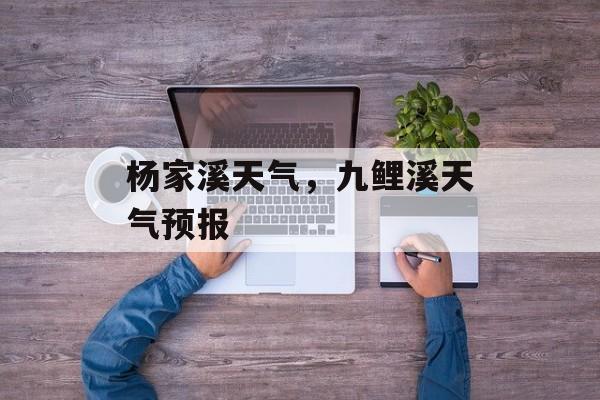 杨家溪天气，九鲤溪天气预报-第1张图片-