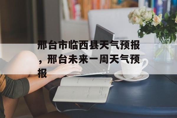 邢台市临西县天气预报，邢台未来一周天气预报-第1张图片-