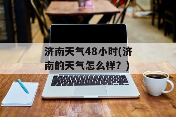 济南天气48小时(济南的天气怎么样？)-第1张图片-