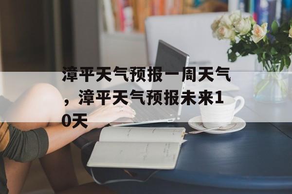 漳平天气预报一周天气，漳平天气预报未来10天-第1张图片-