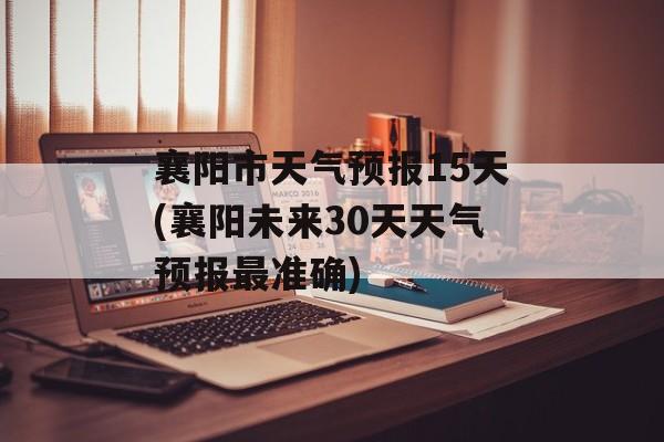 襄阳市天气预报15天(襄阳未来30天天气预报最准确)-第1张图片-