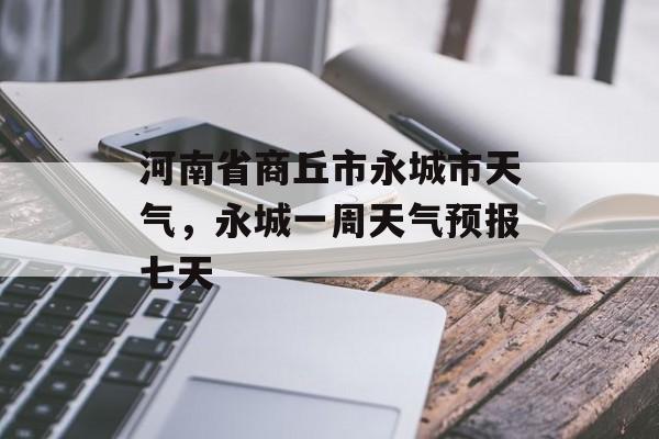 河南省商丘市永城市天气，永城一周天气预报七天-第1张图片-
