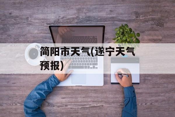 简阳市天气(遂宁天气预报)-第1张图片-