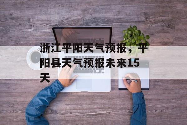 浙江平阳天气预报，平阳县天气预报未来15天-第1张图片-