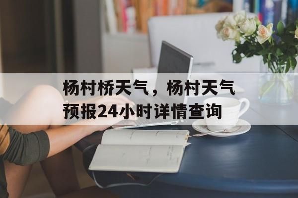 杨村桥天气，杨村天气预报24小时详情查询-第1张图片-