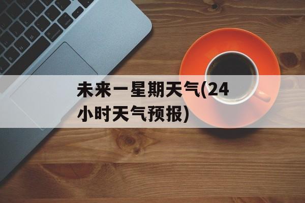 未来一星期天气(24小时天气预报)-第1张图片-