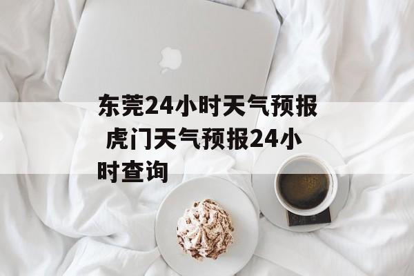 东莞24小时天气预报 虎门天气预报24小时查询-第1张图片-