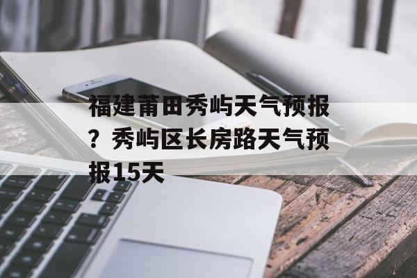 福建莆田秀屿天气预报？秀屿区长房路天气预报15天-第1张图片-