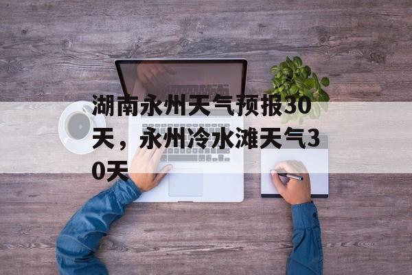 湖南永州天气预报30天，永州冷水滩天气30天-第1张图片-
