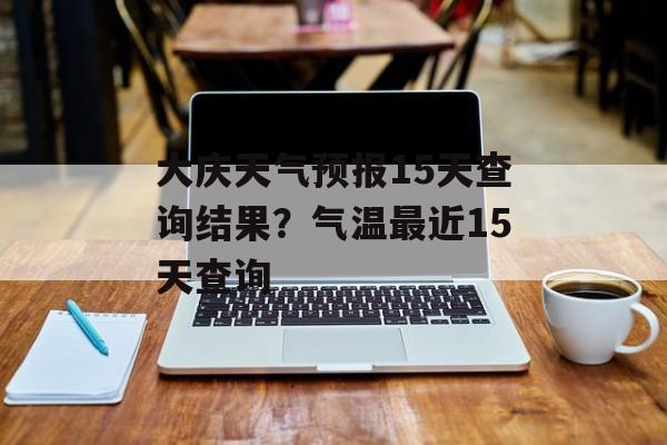 大庆天气预报15天查询结果？气温最近15天查询-第1张图片-
