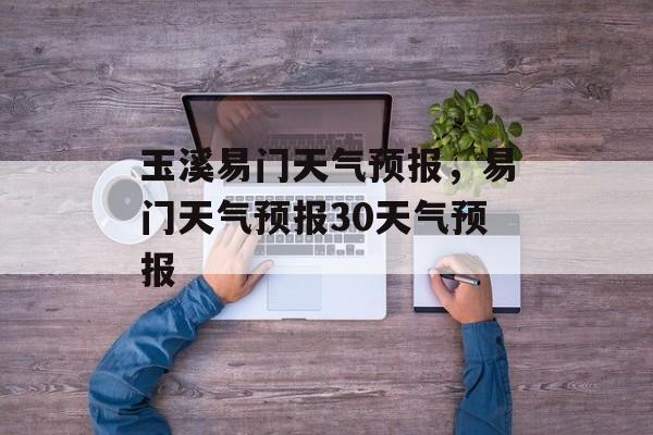 玉溪易门天气预报，易门天气预报30天气预报-第1张图片-