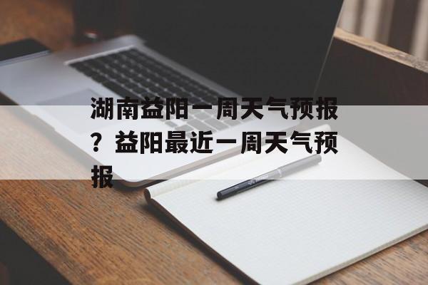 湖南益阳一周天气预报？益阳最近一周天气预报-第1张图片-