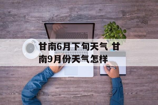 甘南6月下旬天气 甘南9月份天气怎样-第1张图片-