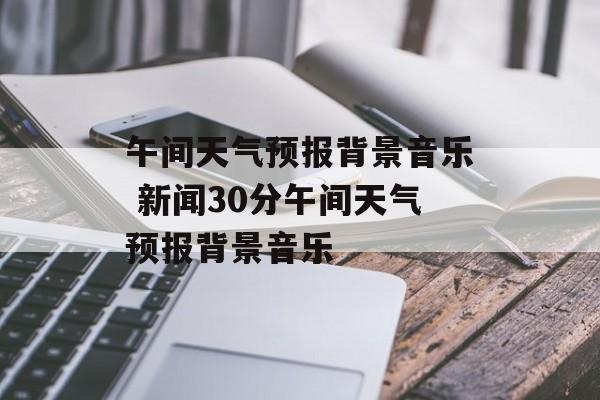 午间天气预报背景音乐 新闻30分午间天气预报背景音乐-第1张图片-