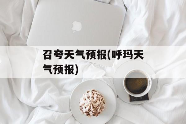 召夸天气预报(呼玛天气预报)-第1张图片-