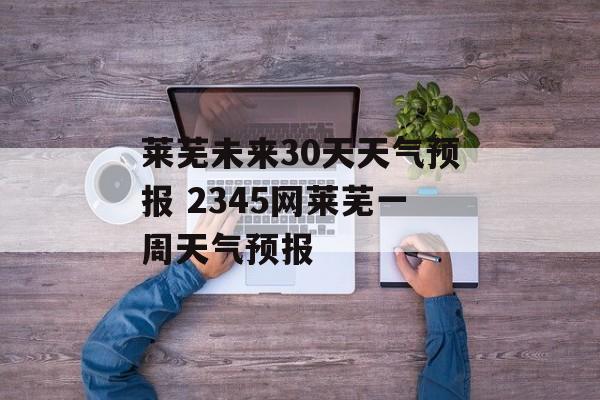 莱芜未来30天天气预报 2345网莱芜一周天气预报-第1张图片-