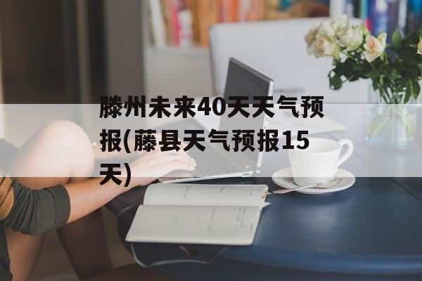 滕州未来40天天气预报(藤县天气预报15天)-第1张图片-