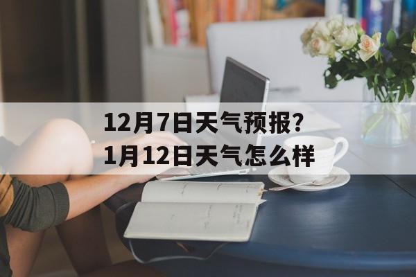 12月7日天气预报？1月12日天气怎么样-第1张图片-