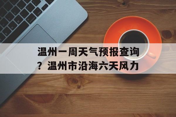 温州一周天气预报查询？温州市沿海六天风力-第1张图片-