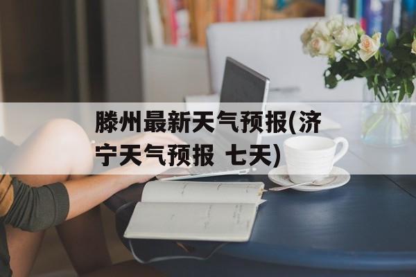 滕州最新天气预报(济宁天气预报 七天)-第1张图片-
