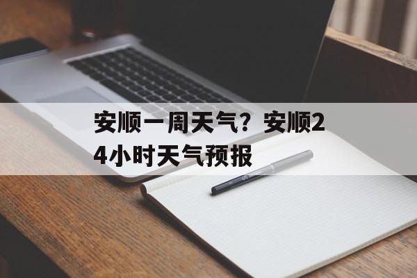 安顺一周天气？安顺24小时天气预报-第1张图片-