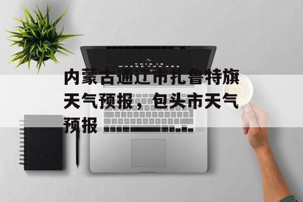 内蒙古通辽市扎鲁特旗天气预报，包头市天气预报-第1张图片-