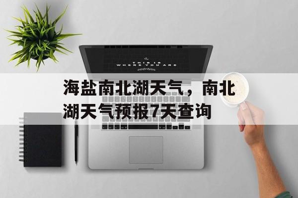 海盐南北湖天气，南北湖天气预报7天查询-第1张图片-