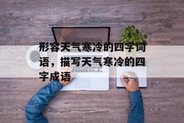 形容天气寒冷的四字词语，描写天气寒冷的四字成语-第1张图片-