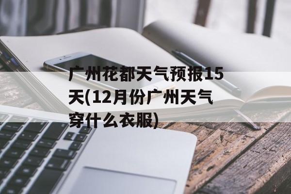 广州花都天气预报15天(12月份广州天气穿什么衣服)-第1张图片-