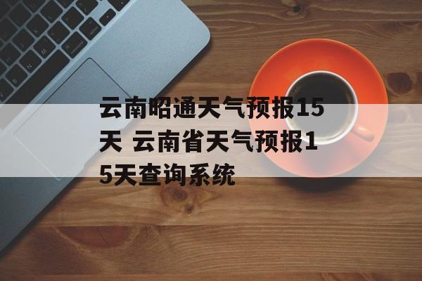 云南昭通天气预报15天 云南省天气预报15天查询系统-第1张图片-