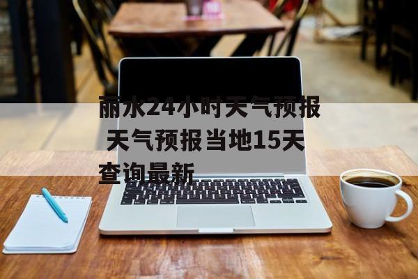 丽水24小时天气预报 天气预报当地15天查询最新-第1张图片-