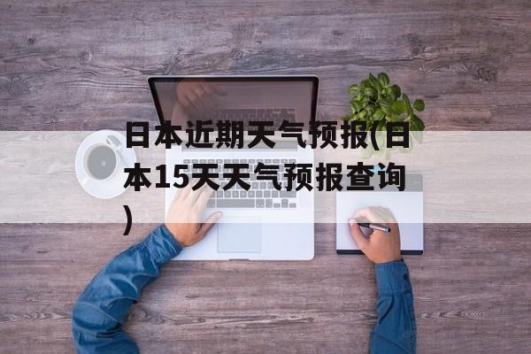 日本近期天气预报(日本15天天气预报查询)-第1张图片-