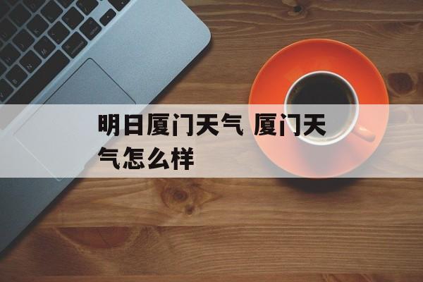 明日厦门天气 厦门天气怎么样-第1张图片-