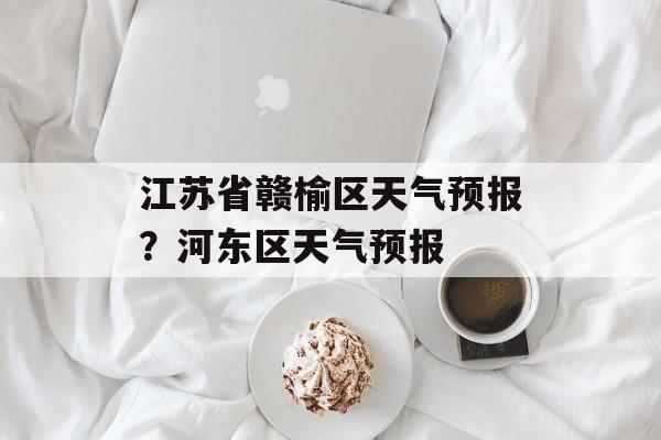 江苏省赣榆区天气预报？河东区天气预报-第1张图片-
