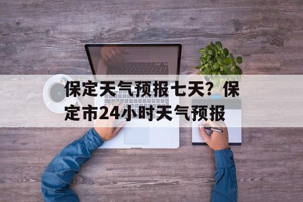 保定天气预报七天？保定市24小时天气预报-第1张图片-