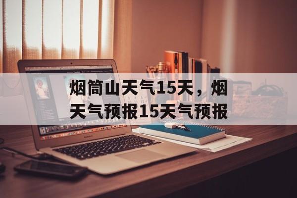 烟筒山天气15天，烟天气预报15天气预报-第1张图片-