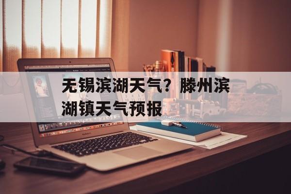 无锡滨湖天气？滕州滨湖镇天气预报-第1张图片-