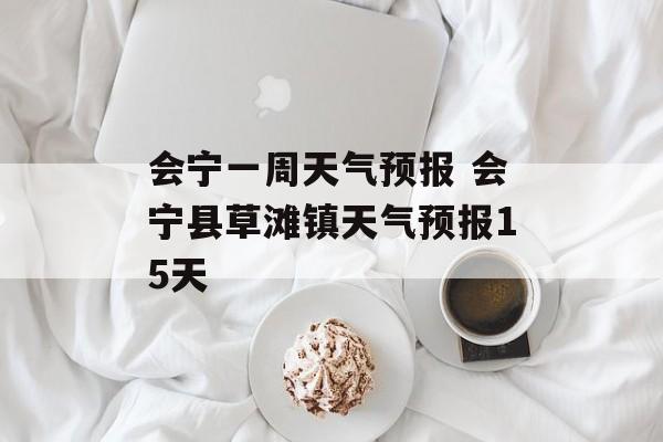 会宁一周天气预报 会宁县草滩镇天气预报15天-第1张图片-