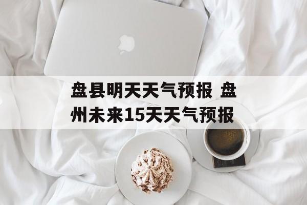 盘县明天天气预报 盘州未来15天天气预报-第1张图片-