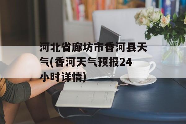 河北省廊坊市香河县天气(香河天气预报24小时详情)-第1张图片-