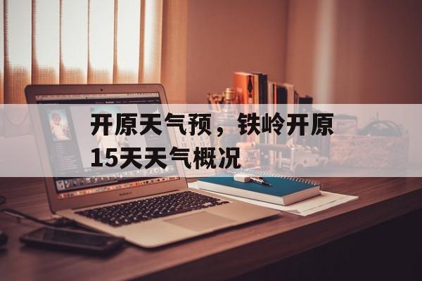 开原天气预，铁岭开原15天天气概况-第1张图片-