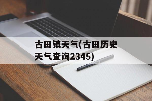 古田镇天气(古田历史天气查询2345)-第1张图片-