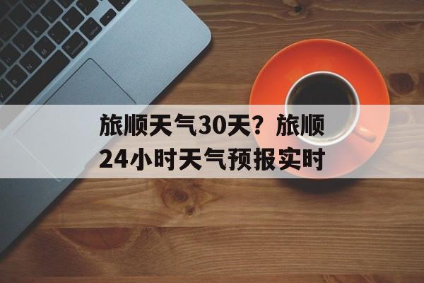 旅顺天气30天？旅顺24小时天气预报实时-第1张图片-