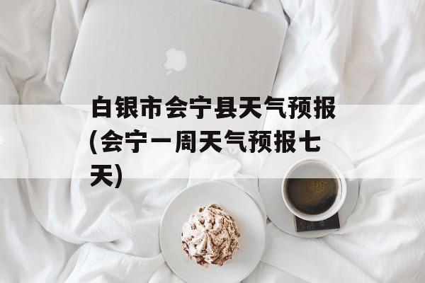 白银市会宁县天气预报(会宁一周天气预报七天)-第1张图片-