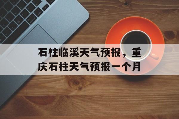石柱临溪天气预报，重庆石柱天气预报一个月-第1张图片-