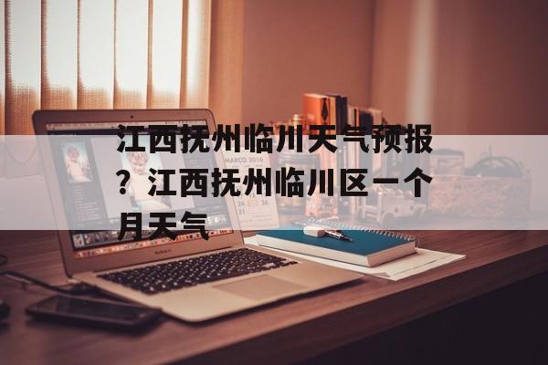 江西抚州临川天气预报？江西抚州临川区一个月天气-第1张图片-