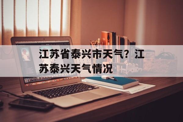 江苏省泰兴市天气？江苏泰兴天气情况-第1张图片-