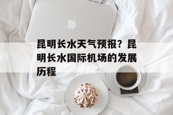 昆明长水天气预报？昆明长水国际机场的发展历程-第1张图片-