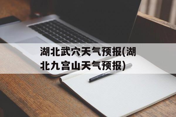 湖北武穴天气预报(湖北九宫山天气预报)-第1张图片-