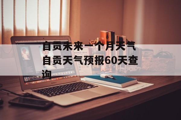 自贡未来一个月天气 自贡天气预报60天查询-第1张图片-